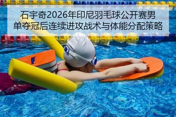 石宇奇2026年印尼羽毛球公开赛男单夺冠后连续进攻战术与体能分配策略