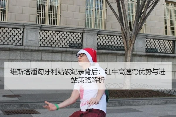 维斯塔潘匈牙利站破纪录背后：红牛高速弯优势与进站策略解析